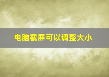 电脑截屏可以调整大小