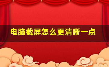 电脑截屏怎么更清晰一点