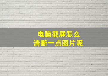 电脑截屏怎么清晰一点图片呢