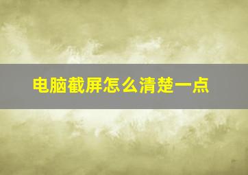 电脑截屏怎么清楚一点