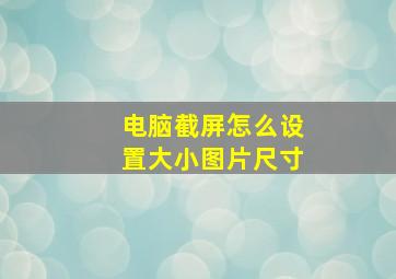 电脑截屏怎么设置大小图片尺寸