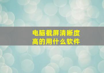 电脑截屏清晰度高的用什么软件