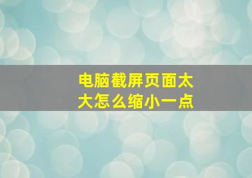 电脑截屏页面太大怎么缩小一点