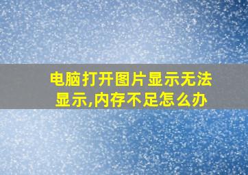 电脑打开图片显示无法显示,内存不足怎么办