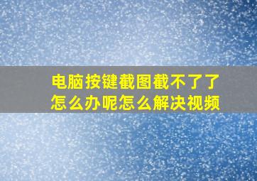 电脑按键截图截不了了怎么办呢怎么解决视频