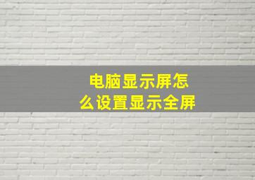 电脑显示屏怎么设置显示全屏