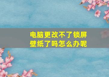 电脑更改不了锁屏壁纸了吗怎么办呢