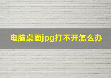 电脑桌面jpg打不开怎么办