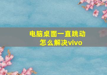 电脑桌面一直跳动怎么解决vivo