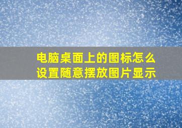 电脑桌面上的图标怎么设置随意摆放图片显示