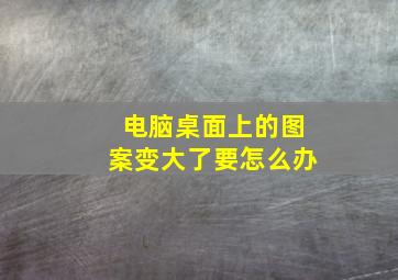 电脑桌面上的图案变大了要怎么办