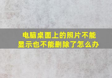 电脑桌面上的照片不能显示也不能删除了怎么办