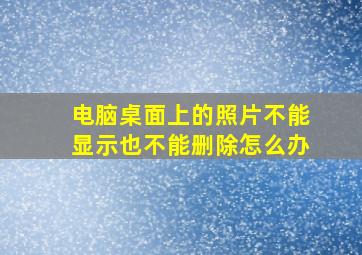 电脑桌面上的照片不能显示也不能删除怎么办