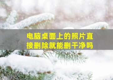 电脑桌面上的照片直接删除就能删干净吗