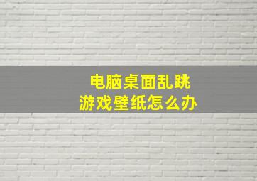 电脑桌面乱跳游戏壁纸怎么办