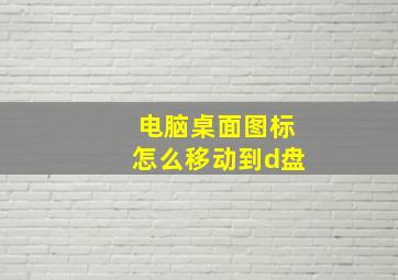 电脑桌面图标怎么移动到d盘