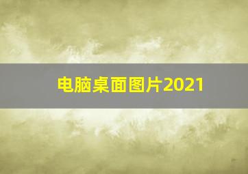 电脑桌面图片2021