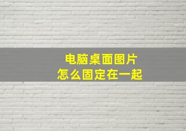 电脑桌面图片怎么固定在一起