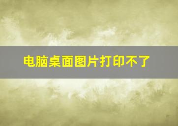 电脑桌面图片打印不了