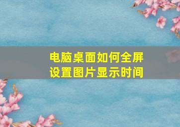 电脑桌面如何全屏设置图片显示时间