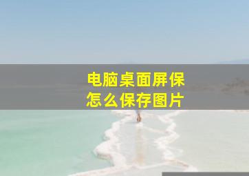 电脑桌面屏保怎么保存图片