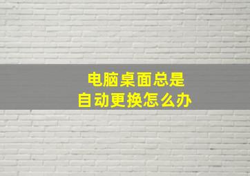 电脑桌面总是自动更换怎么办