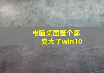 电脑桌面整个都变大了win10