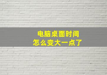 电脑桌面时间怎么变大一点了