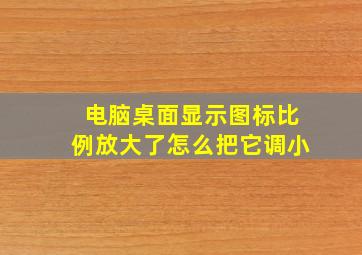 电脑桌面显示图标比例放大了怎么把它调小