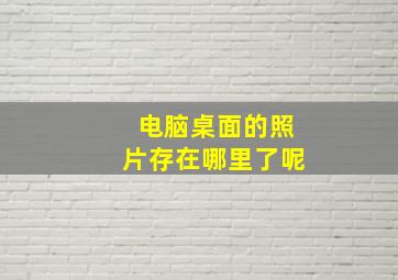 电脑桌面的照片存在哪里了呢