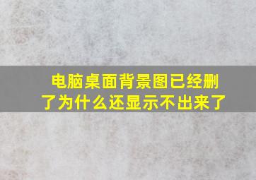 电脑桌面背景图已经删了为什么还显示不出来了