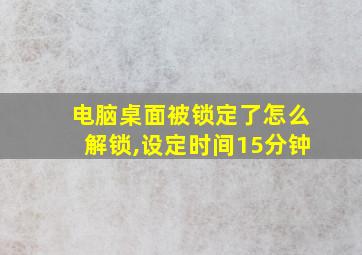 电脑桌面被锁定了怎么解锁,设定时间15分钟