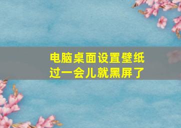 电脑桌面设置壁纸过一会儿就黑屏了