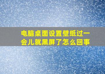 电脑桌面设置壁纸过一会儿就黑屏了怎么回事