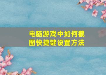 电脑游戏中如何截图快捷键设置方法