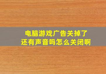 电脑游戏广告关掉了还有声音吗怎么关闭啊