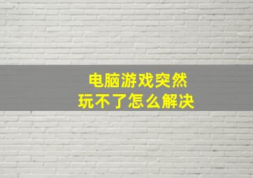 电脑游戏突然玩不了怎么解决