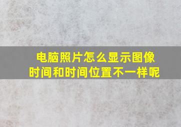 电脑照片怎么显示图像时间和时间位置不一样呢