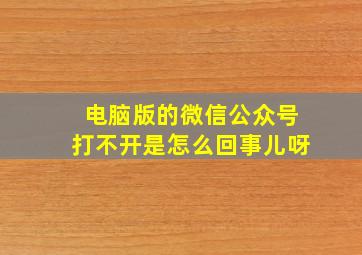 电脑版的微信公众号打不开是怎么回事儿呀