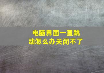 电脑界面一直跳动怎么办关闭不了