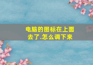 电脑的图标在上面去了.怎么调下来