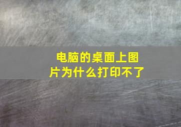 电脑的桌面上图片为什么打印不了