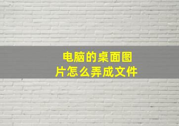 电脑的桌面图片怎么弄成文件