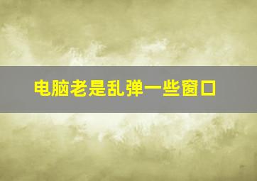 电脑老是乱弹一些窗口