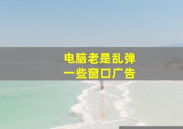 电脑老是乱弹一些窗口广告