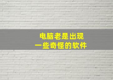 电脑老是出现一些奇怪的软件