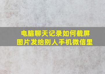 电脑聊天记录如何截屏图片发给别人手机微信里