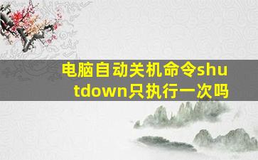 电脑自动关机命令shutdown只执行一次吗