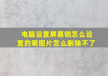 电脑设置屏幕锁怎么设置的呢图片怎么删除不了