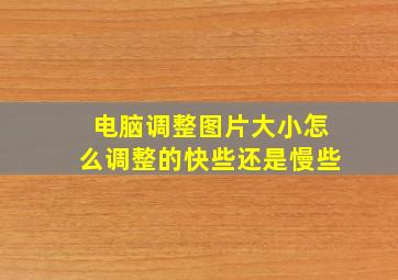 电脑调整图片大小怎么调整的快些还是慢些